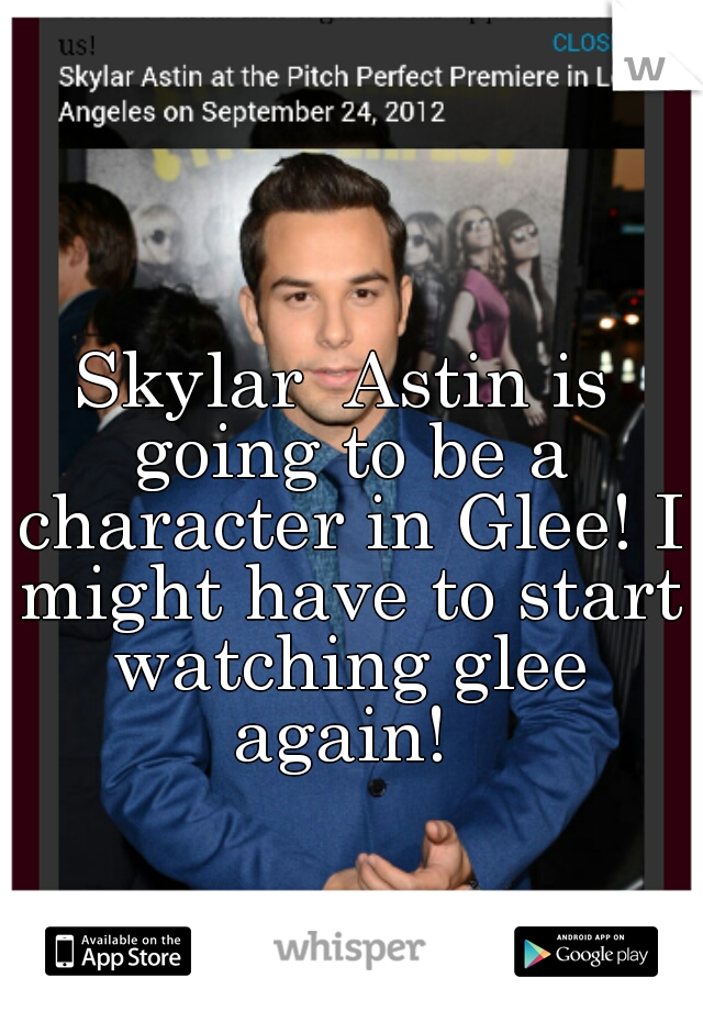 Skylar  Astin is going to be a character in Glee! I might have to start watching glee again! 