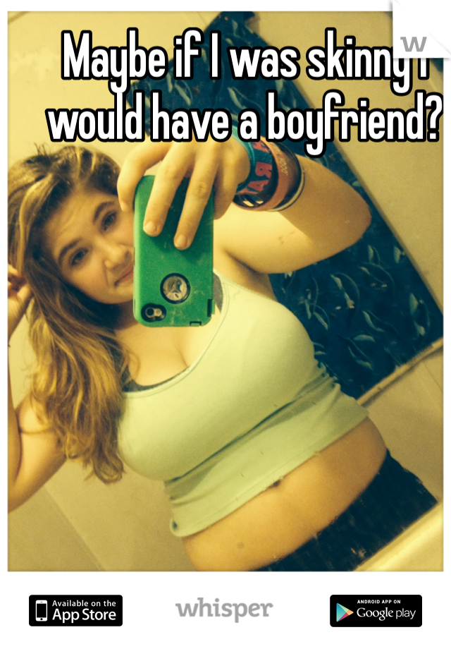 Maybe if I was skinny I would have a boyfriend?
