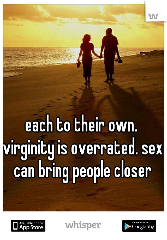 each to their own. virginity is overrated. sex can bring people closer