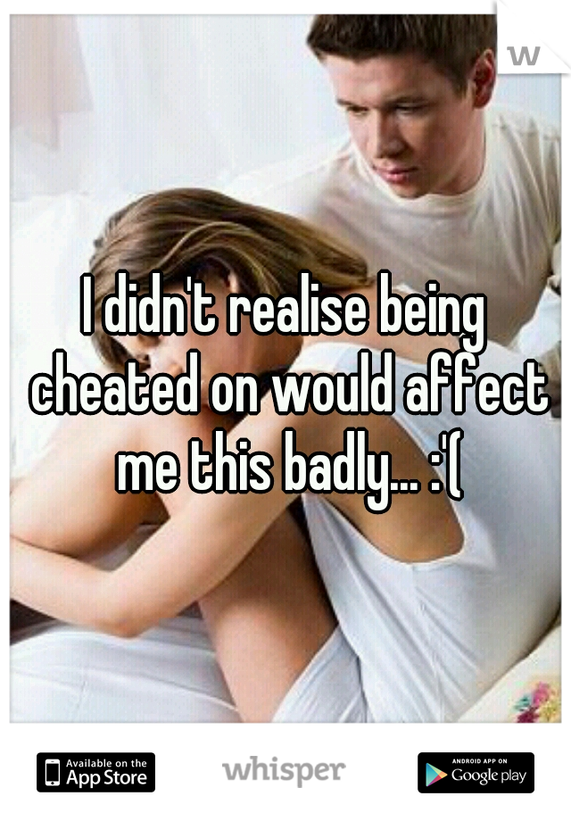 I didn't realise being cheated on would affect me this badly... :'(