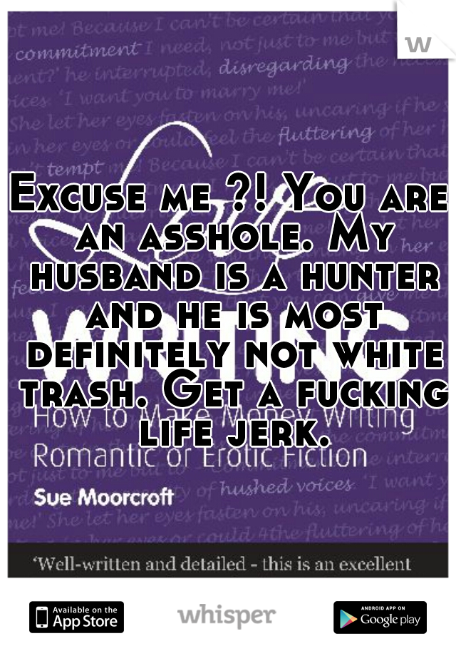 Excuse me ?! You are an asshole. My husband is a hunter and he is most definitely not white trash. Get a fucking life jerk.