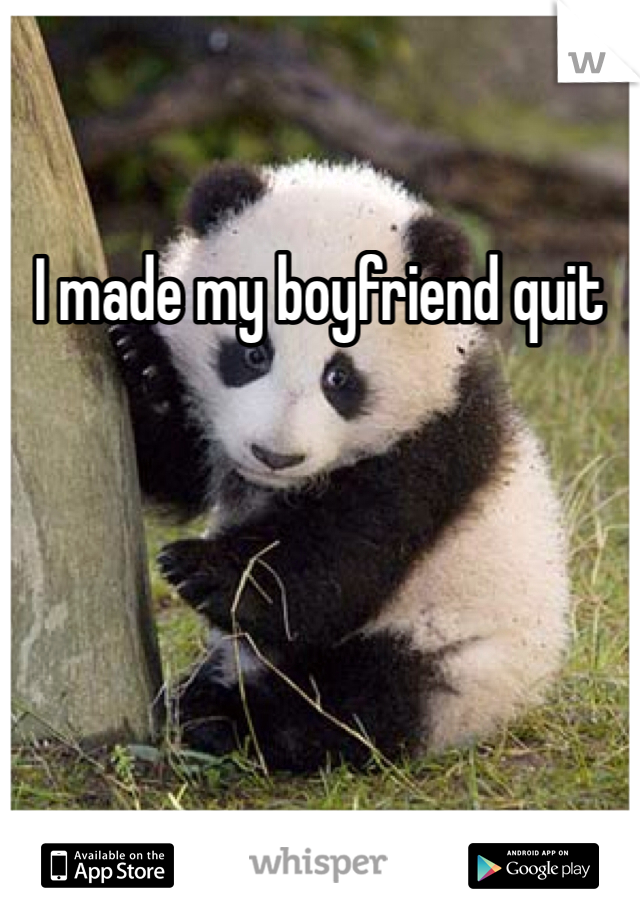 I made my boyfriend quit 