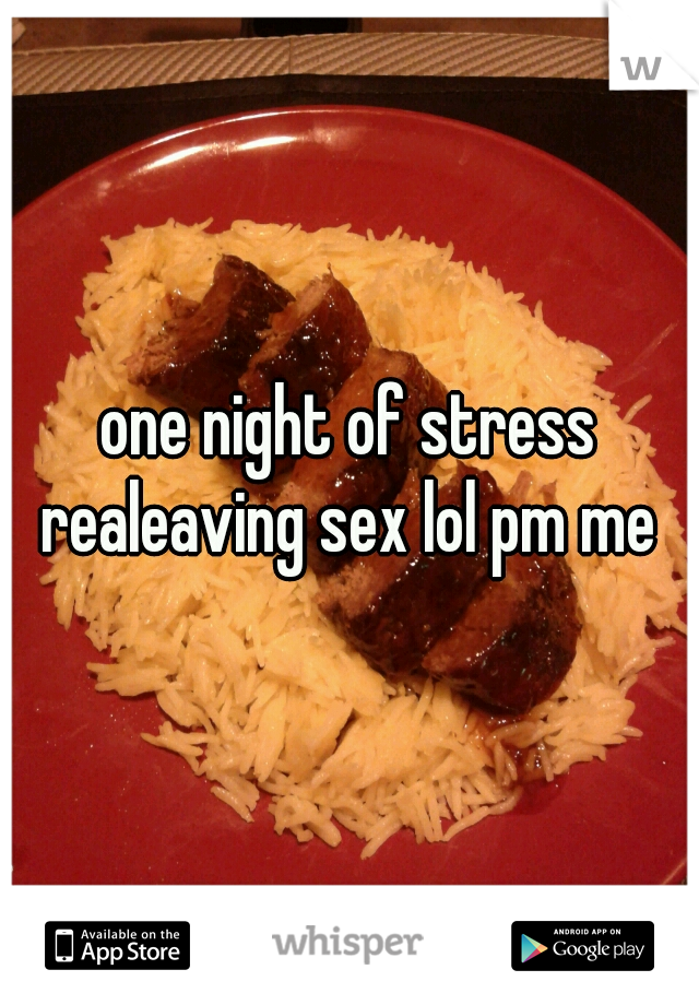 one night of stress realeaving sex lol pm me 