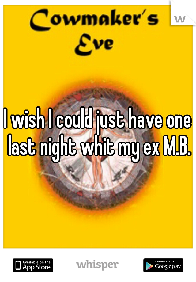 I wish I could just have one last night whit my ex M.B.