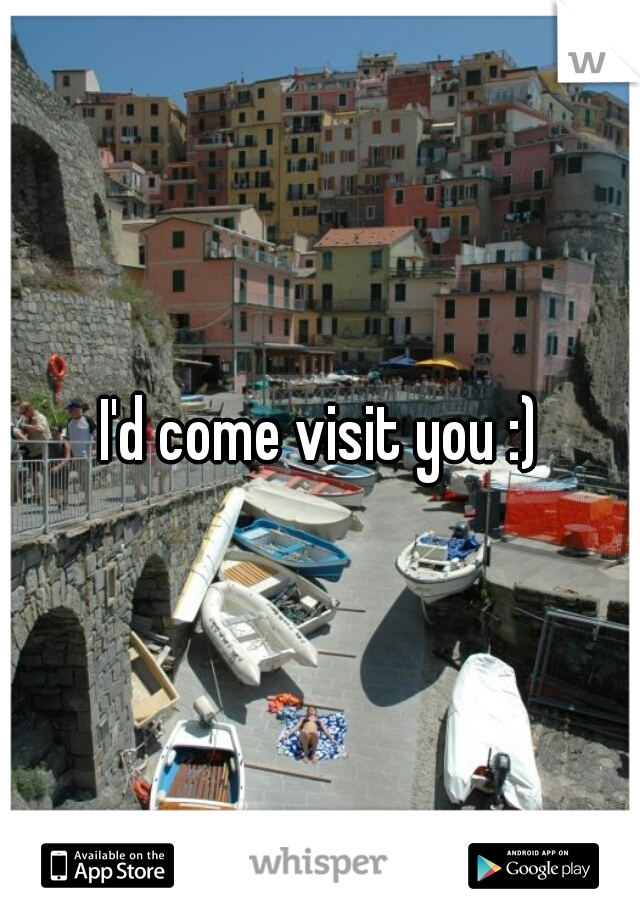 I'd come visit you :)