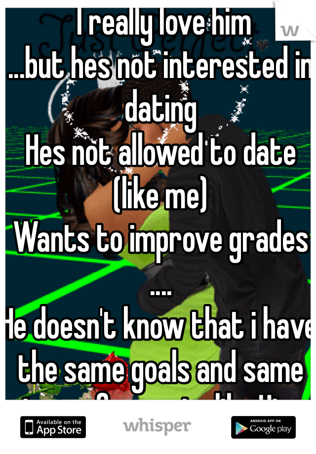  I really love him
...but hes not interested in dating
Hes not allowed to date (like me)
Wants to improve grades
....
He doesn't know that i have the same goals and same type of parents like Him