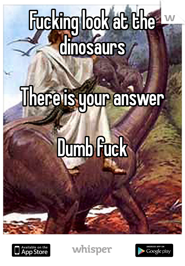 Fucking look at the dinosaurs 

There is your answer 

Dumb fuck