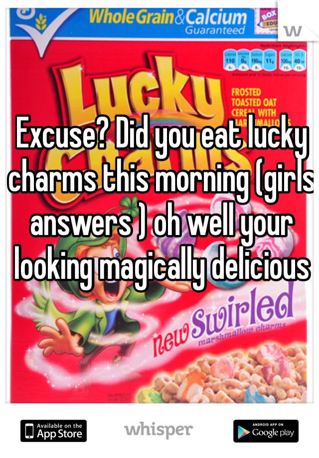 Excuse? Did you eat lucky charms this morning (girls answers ) oh well your looking magically delicious 