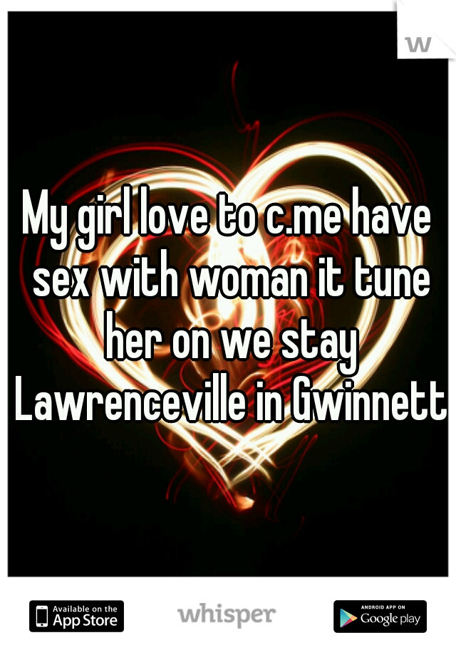 My girl love to c.me have sex with woman it tune her on we stay Lawrenceville in Gwinnett 