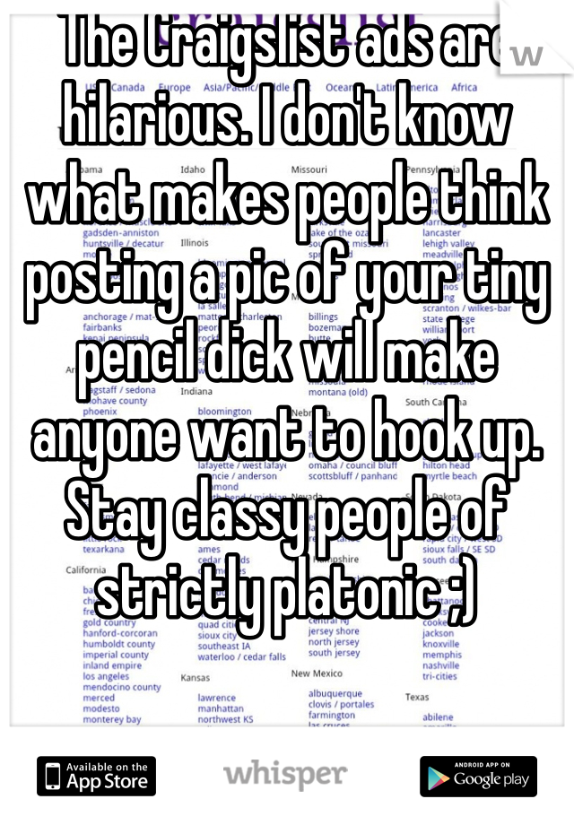 The Craigslist ads are hilarious. I don't know what makes people think posting a pic of your tiny pencil dick will make anyone want to hook up. Stay classy people of strictly platonic ;) 