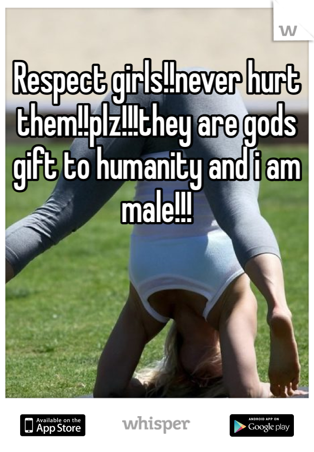 Respect girls!!never hurt them!!plz!!!they are gods gift to humanity and i am male!!!