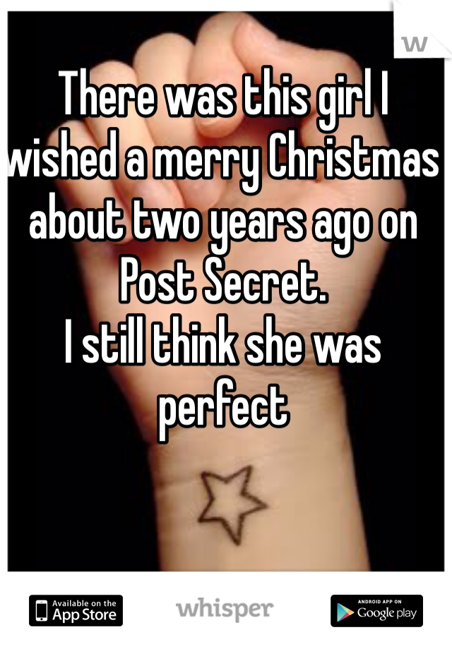 There was this girl I wished a merry Christmas about two years ago on Post Secret. 
I still think she was perfect 