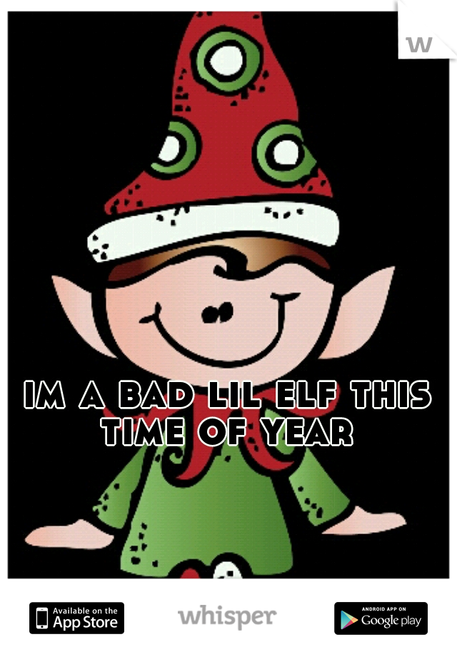 im a bad lil elf this time of year 