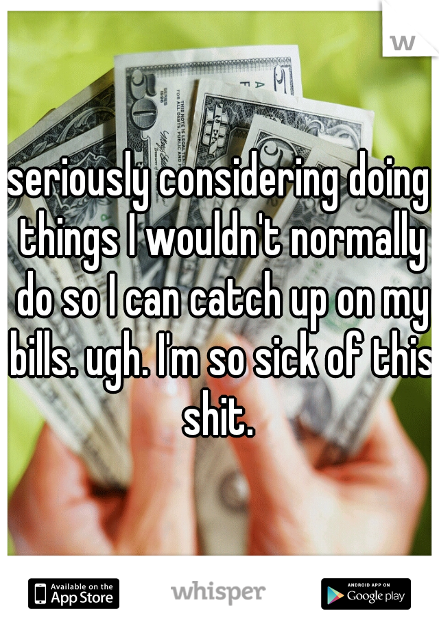 seriously considering doing things I wouldn't normally do so I can catch up on my bills. ugh. I'm so sick of this shit. 