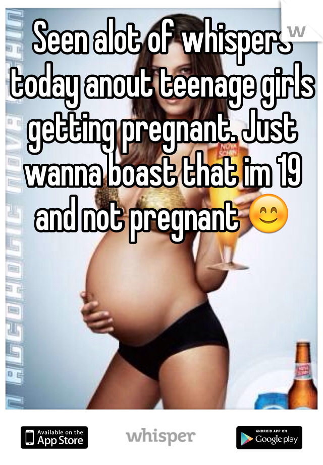 Seen alot of whispers today anout teenage girls getting pregnant. Just wanna boast that im 19 and not pregnant 😊 