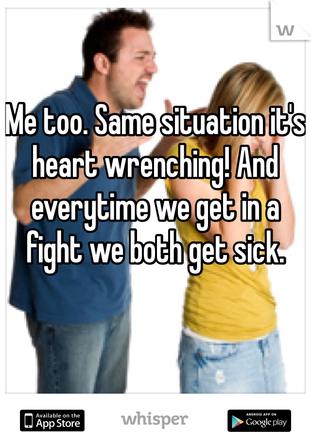 

Me too. Same situation it's heart wrenching! And everytime we get in a fight we both get sick. 