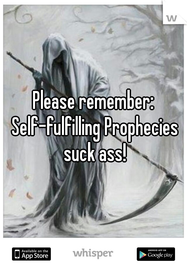 Please remember: Self-fulfilling Prophecies suck ass!