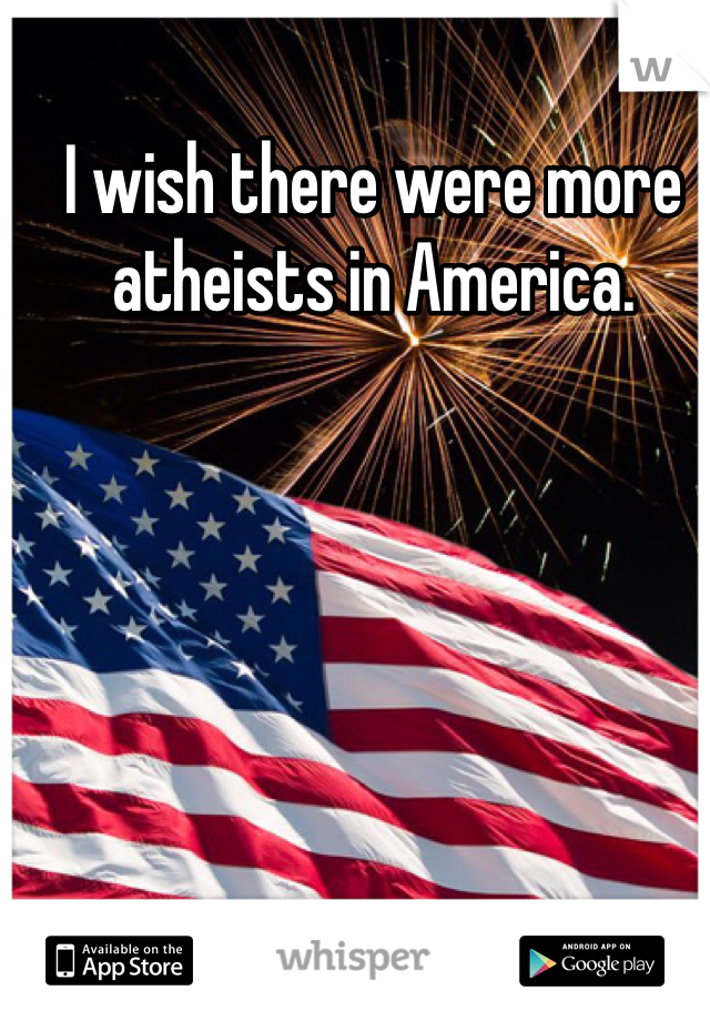 I wish there were more atheists in America.