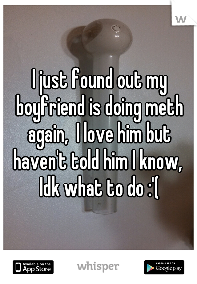  I just found out my boyfriend is doing meth again,  I love him but haven't told him I know,  Idk what to do :'(