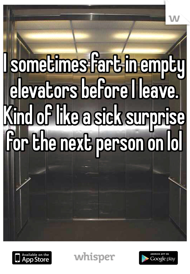 I sometimes fart in empty elevators before I leave. Kind of like a sick surprise for the next person on lol