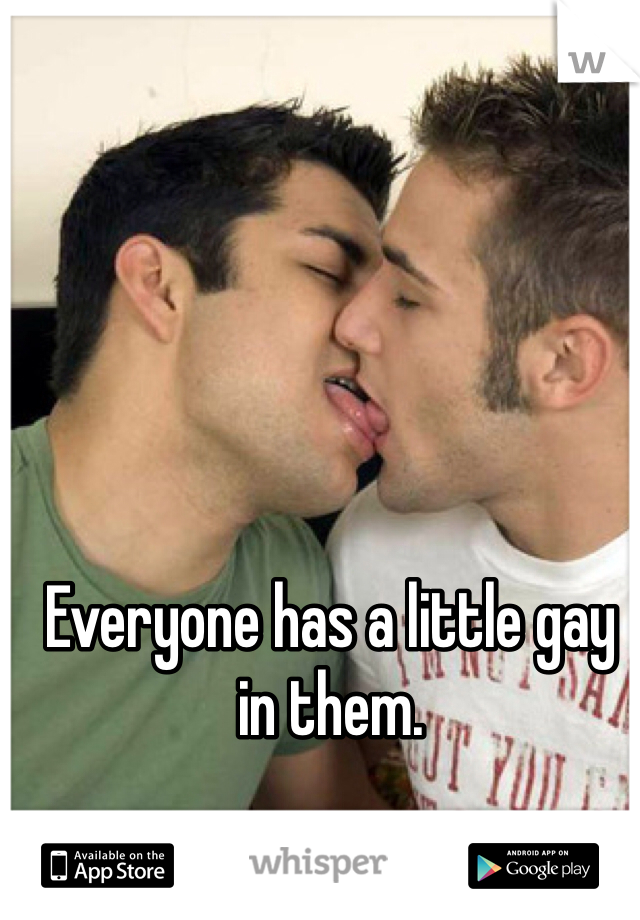 Everyone has a little gay in them. 
