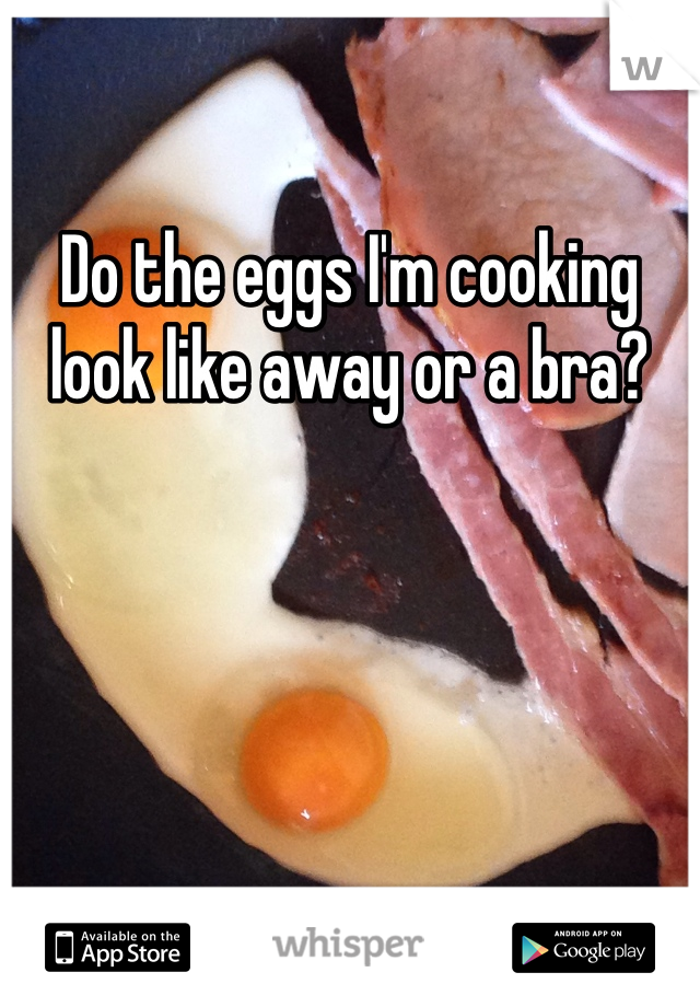 Do the eggs I'm cooking look like away or a bra?