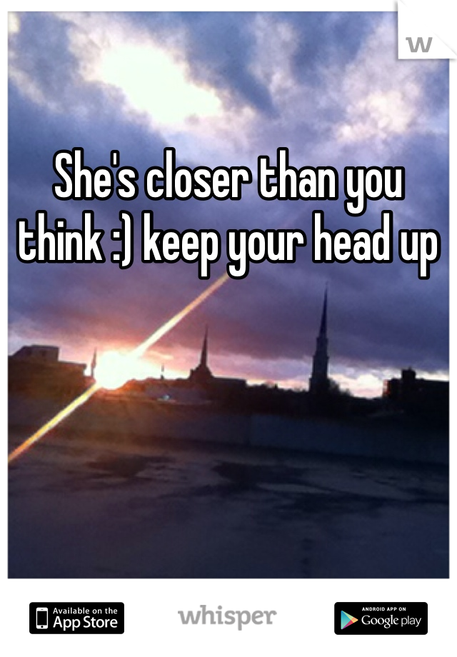 She's closer than you think :) keep your head up