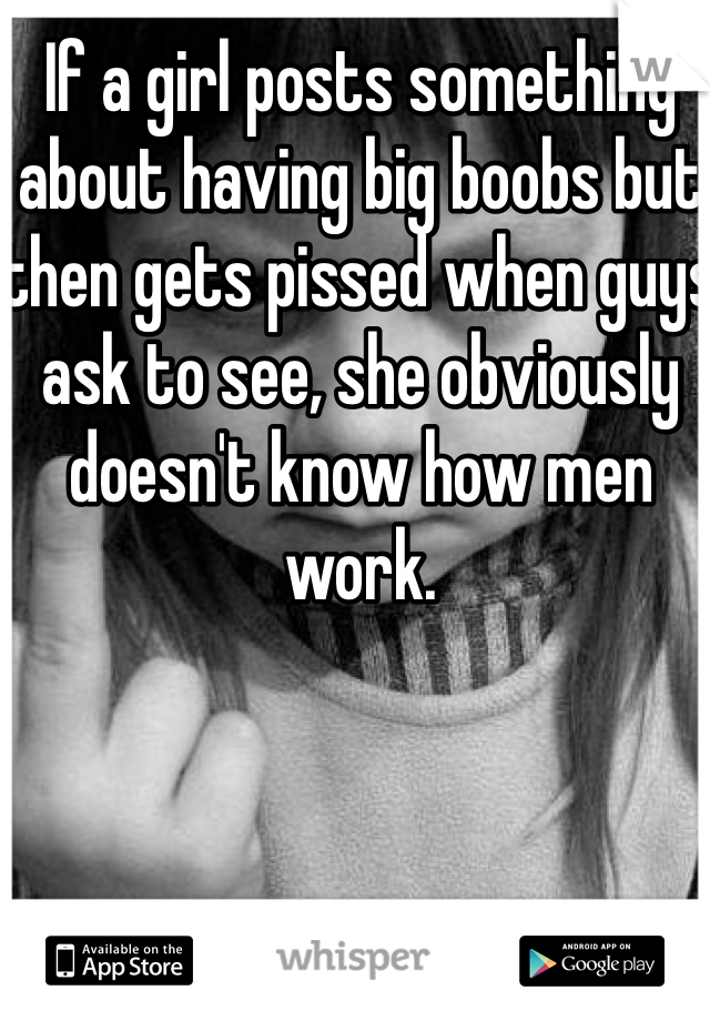 If a girl posts something about having big boobs but then gets pissed when guys ask to see, she obviously doesn't know how men work.