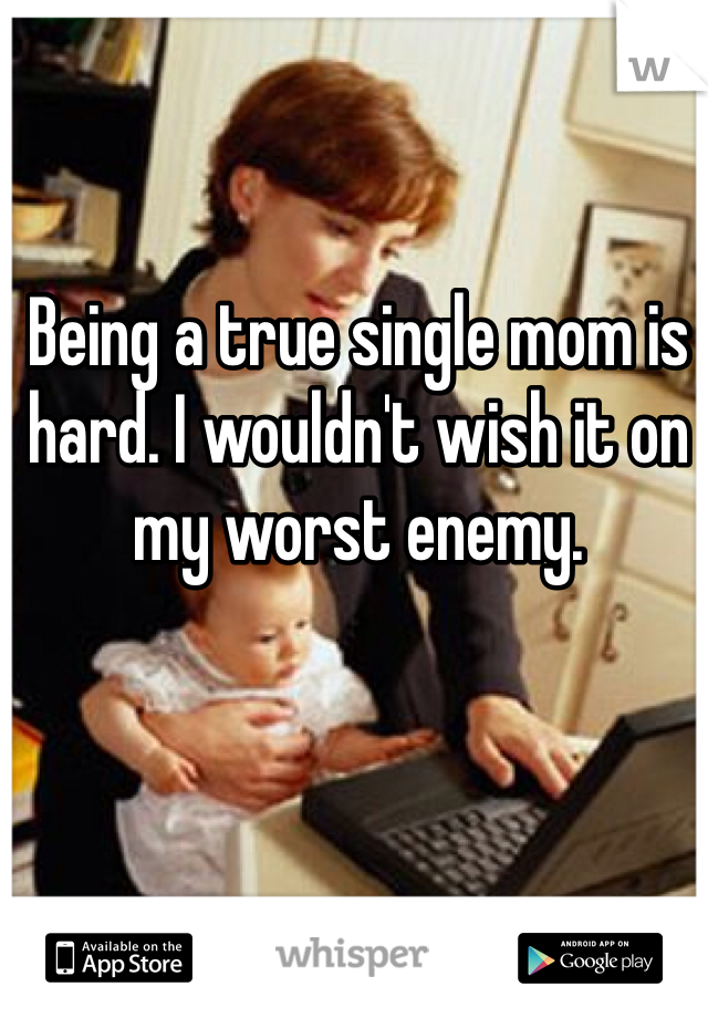 Being a true single mom is hard. I wouldn't wish it on my worst enemy. 