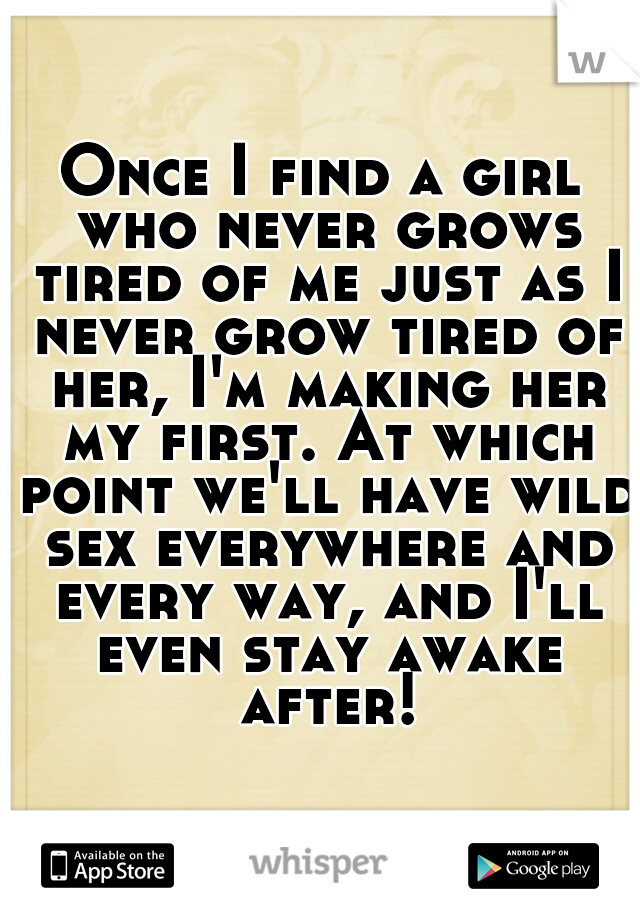 Once I find a girl who never grows tired of me just as I never grow tired of her, I'm making her my first. At which point we'll have wild sex everywhere and every way, and I'll even stay awake after!