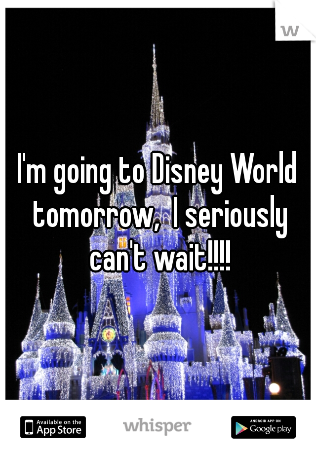 I'm going to Disney World tomorrow,  I seriously can't wait!!!!