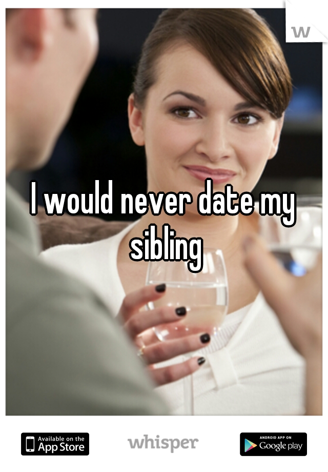 I would never date my sibling