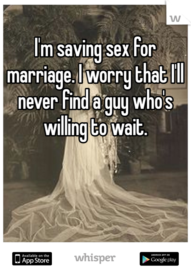 I'm saving sex for marriage. I worry that I'll never find a guy who's willing to wait. 