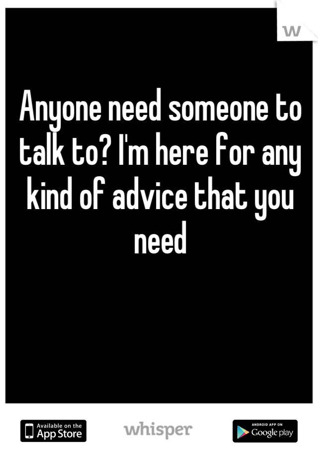 Anyone need someone to talk to? I'm here for any kind of advice that you need