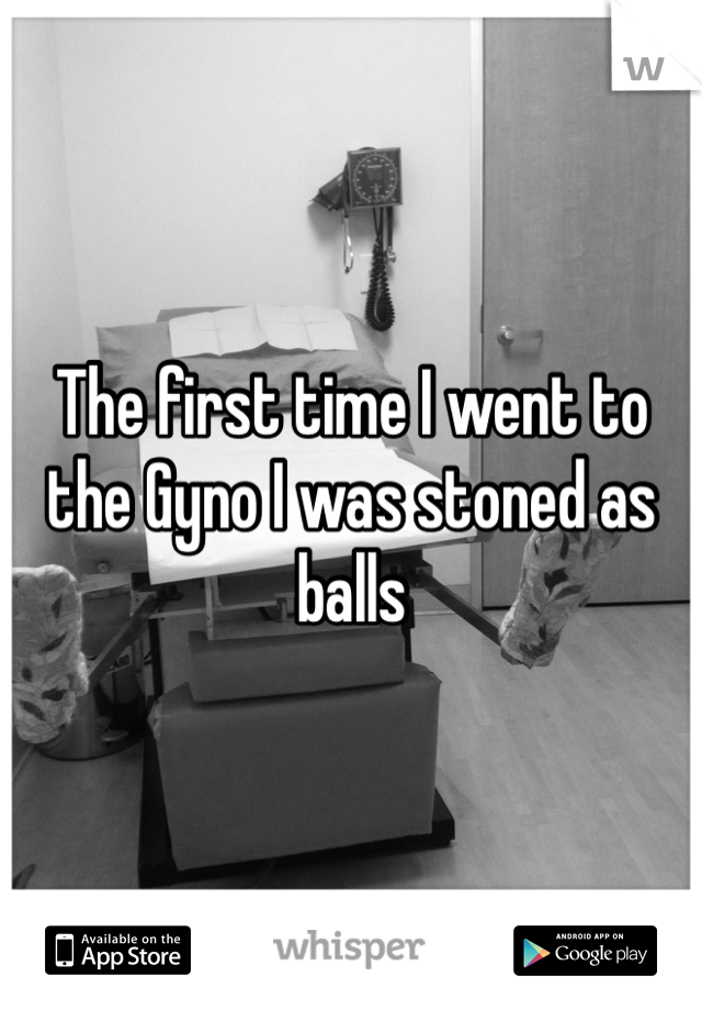 The first time I went to the Gyno I was stoned as balls 