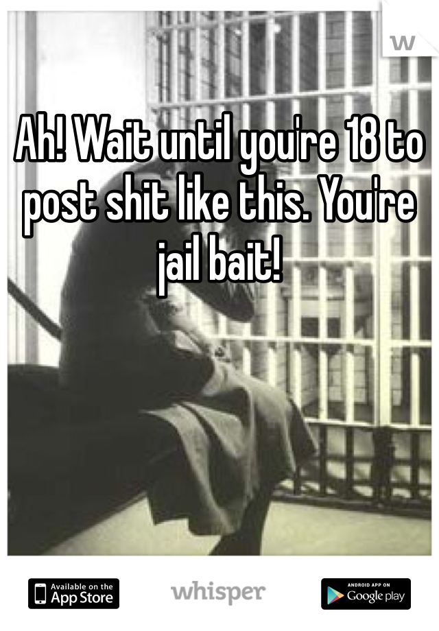 Ah! Wait until you're 18 to post shit like this. You're jail bait! 