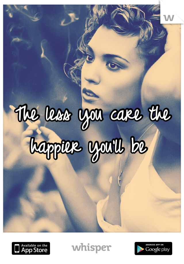 The less you care the happier you'll be 