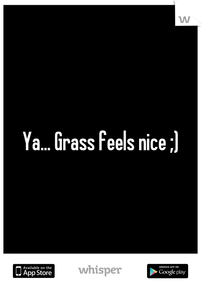 Ya... Grass feels nice ;)