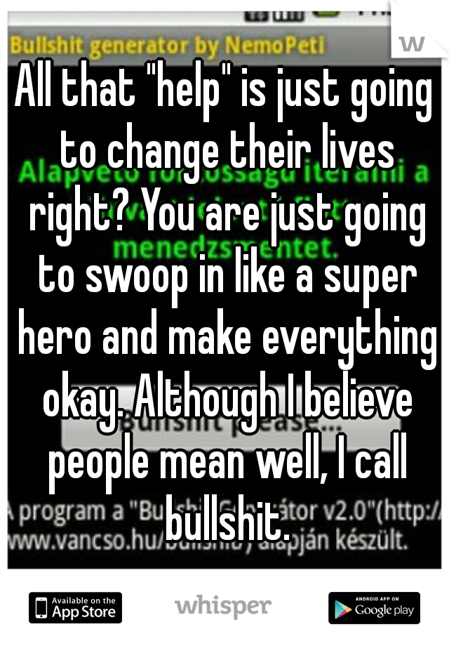 All that "help" is just going to change their lives right? You are just going to swoop in like a super hero and make everything okay. Although I believe people mean well, I call bullshit.