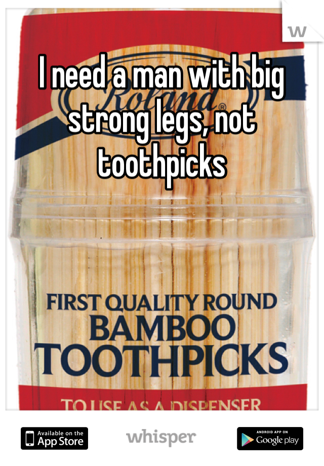 I need a man with big strong legs, not toothpicks