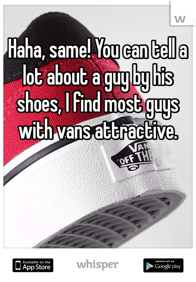 Haha, same! You can tell a lot about a guy by his shoes, I find most guys with vans attractive.