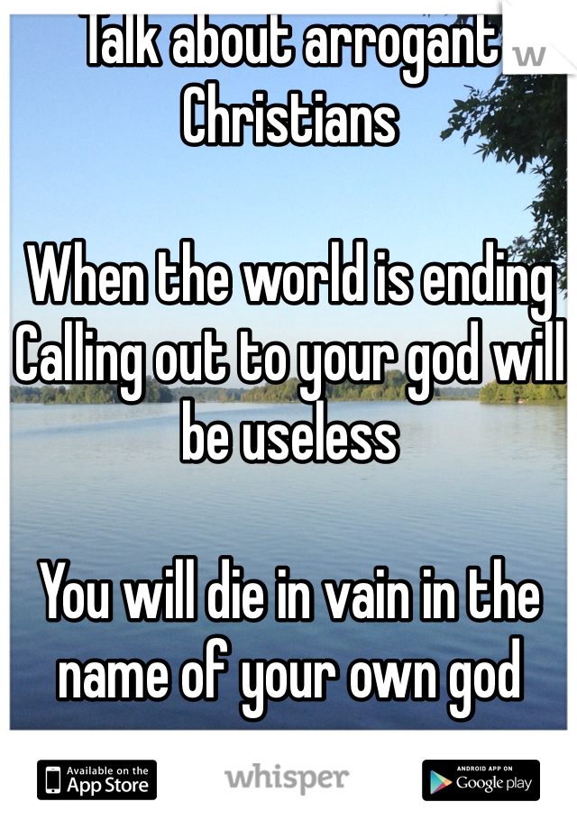 Talk about arrogant Christians 

When the world is ending 
Calling out to your god will be useless

You will die in vain in the name of your own god