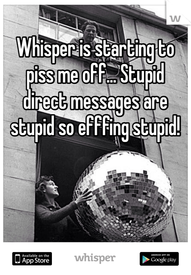 Whisper is starting to piss me off... Stupid direct messages are stupid so efffing stupid! 