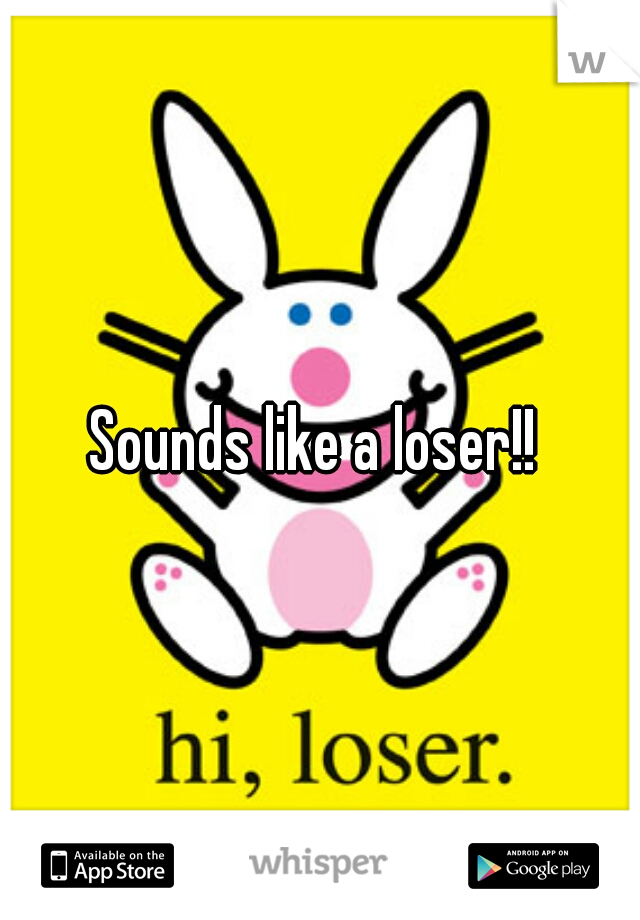 Sounds like a loser!! 