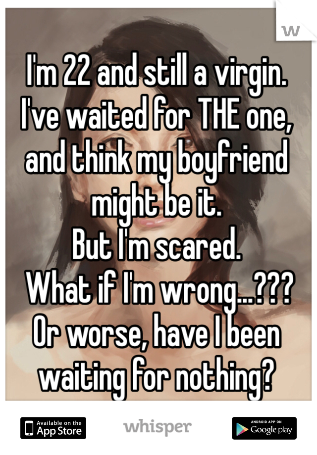 I'm 22 and still a virgin. 
I've waited for THE one, and think my boyfriend might be it. 
But I'm scared.
 What if I'm wrong...???
Or worse, have I been waiting for nothing?

