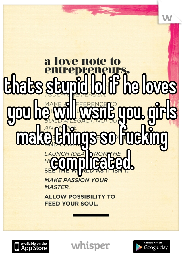 thats stupid lol if he loves you he will wsnt you. girls make things so fucking complicated.