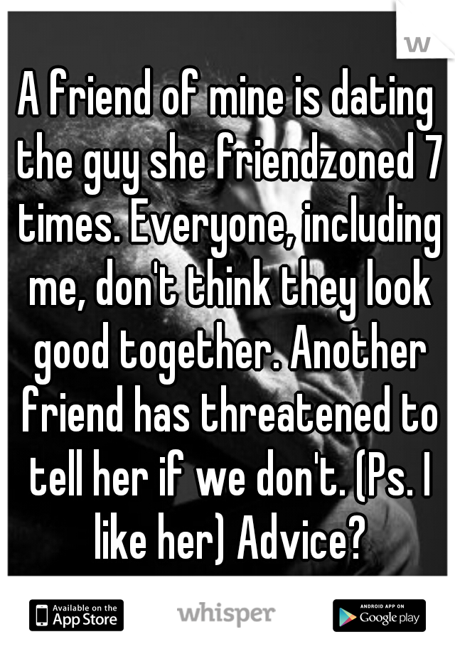 A friend of mine is dating the guy she friendzoned 7 times. Everyone, including me, don't think they look good together. Another friend has threatened to tell her if we don't. (Ps. I like her) Advice?