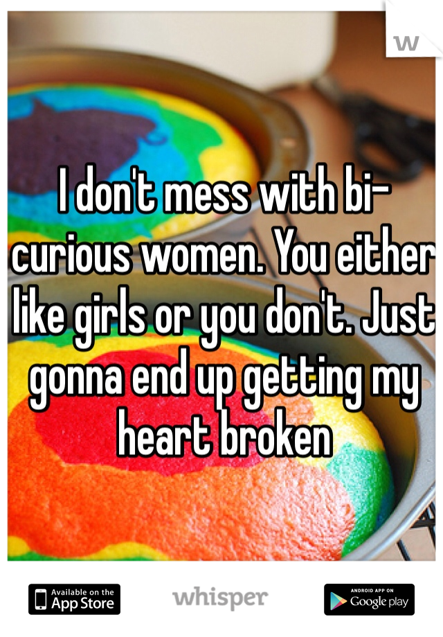 I don't mess with bi-curious women. You either like girls or you don't. Just gonna end up getting my heart broken