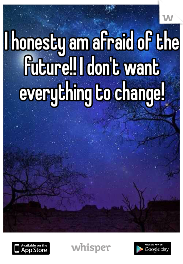 I honesty am afraid of the future!! I don't want everything to change!