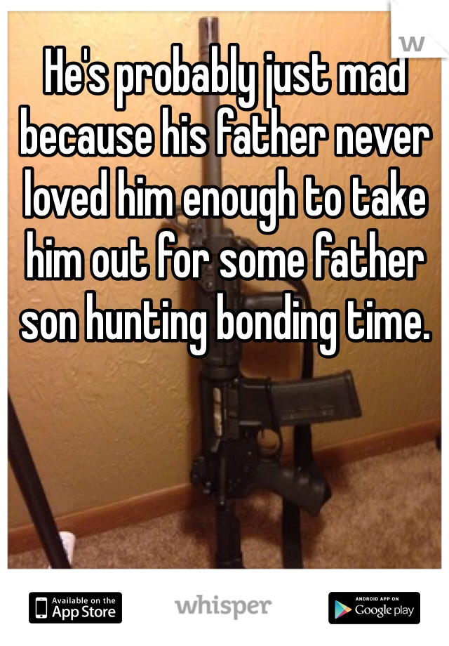 He's probably just mad because his father never loved him enough to take him out for some father son hunting bonding time.